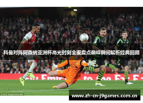 科曼对阵阿森纳亚洲杯高光时刻全面盘点巅峰瞬间解析经典回顾 科曼对阵阿森纳亚洲杯高光时刻全面盘点巅峰瞬间解析经典回顾